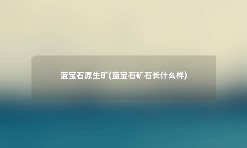蓝宝石原生矿(蓝宝石矿石长什么样) 蓝宝石原生矿(蓝宝石矿石长什么样)