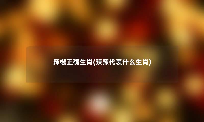 辣椒正确生肖(辣辣代表什么生肖) 辣椒正确生肖(辣辣代表什么生肖)