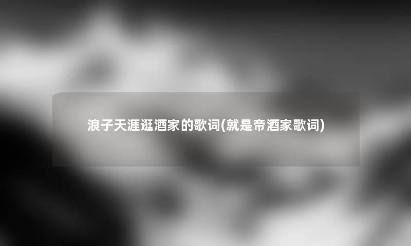 浪子天涯逛酒家的歌词(就是帝酒家歌词) 浪子天涯逛酒家的歌词(就是帝酒家歌词)