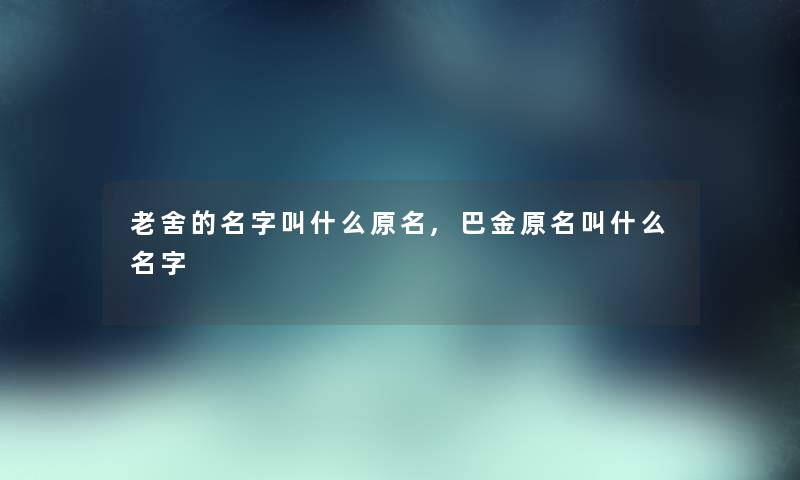 老舍的名字叫什么原名,巴金原名叫什么名字 老舍的名字叫什么原名,巴金原名叫什么名字