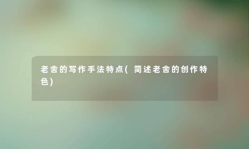 老舍的写作手法特点(老舍的创作特色)