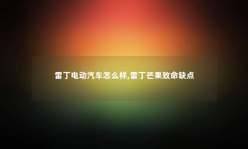 雷丁电动汽车怎么样,雷丁芒果致命缺点 雷丁电动汽车怎么样,雷丁芒果致命缺点