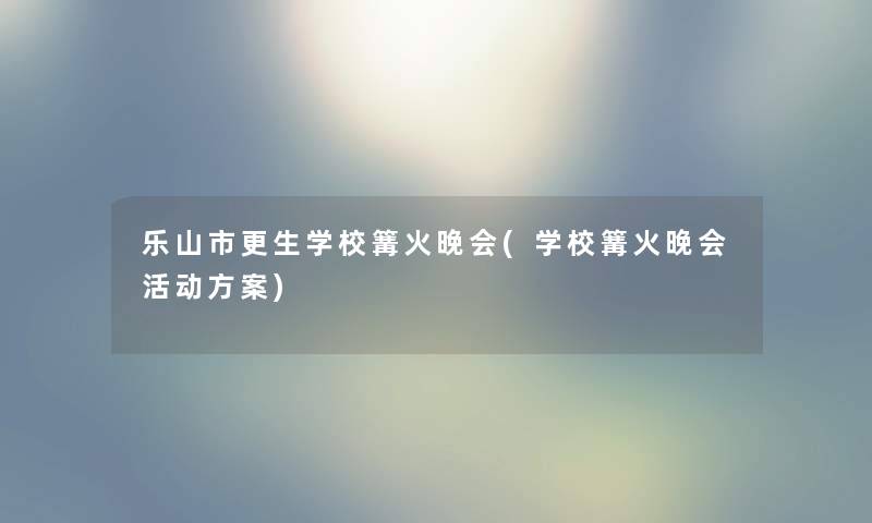 乐山市更生学校篝火晚会(学校篝火晚会活动方案)
