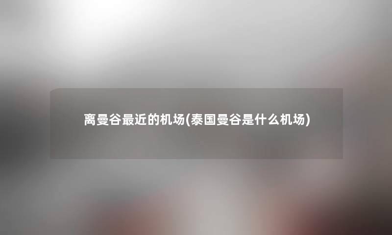 离曼谷近的机场(泰国曼谷是什么机场)