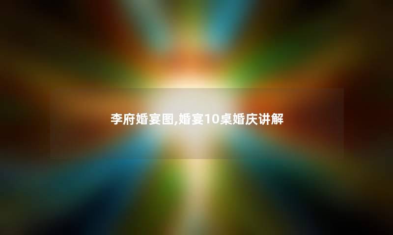 李府婚宴图,婚宴10桌婚庆讲解
