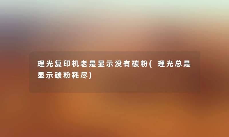 理光复印机老是显示没有碳粉(理光总是显示碳粉耗尽) 理光复印机老是显示没有碳粉(理光总是显示碳粉耗尽)