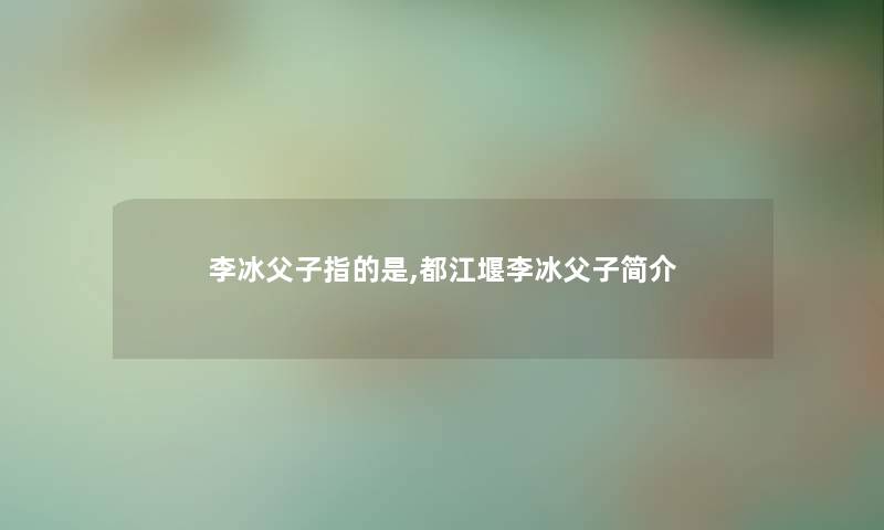 李冰父子指的是,都江堰李冰父子简介