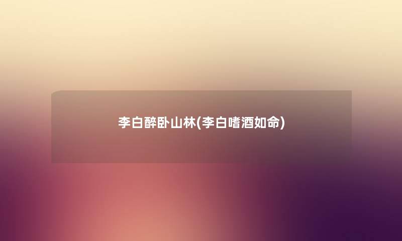 李白醉卧山林(李白嗜酒如命) 李白醉卧山林(李白嗜酒如命)
