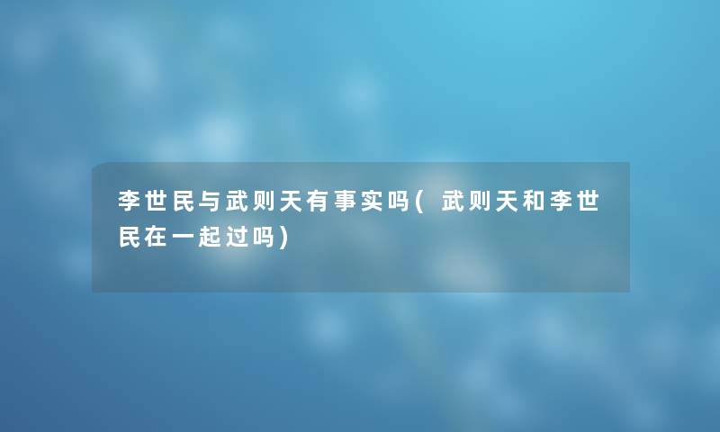 李世民与武则天有事实吗(武则天和李世民在一起过吗) 李世民与武则天有事实吗(武则天和李世民在一起过吗)