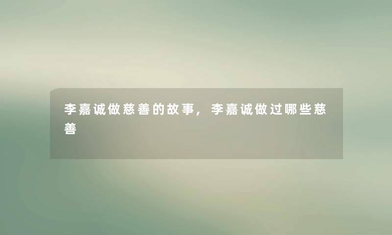 李嘉诚做慈善的故事,李嘉诚做过哪些慈善