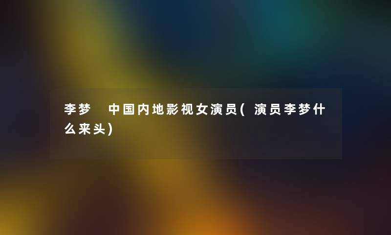 李梦 中国内地影视女演员(演员李梦什么来头)