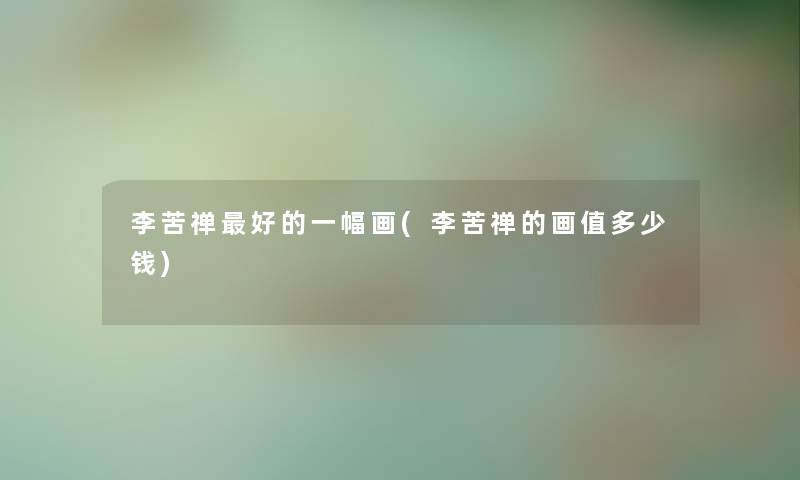李苦禅好的一幅画(李苦禅的画值多少钱)