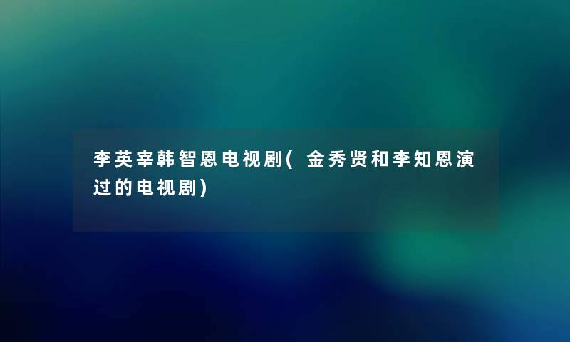 李英宰韩智恩电视剧(金秀贤和李知恩演过的电视剧) 李英宰韩智恩电视剧(金秀贤和李知恩演过的电视剧)