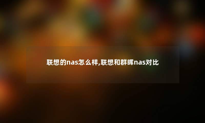 联想的nas怎么样,联想和群晖nas对比 联想的nas怎么样,联想和群晖nas对比