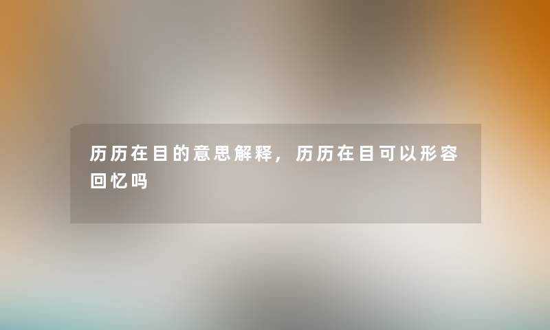 历历在目的意思解释,历历在目可以形容回忆吗