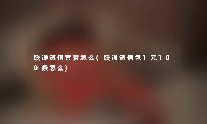 联通短信套餐怎么(联通短信包1元100条怎么) 联通短信套餐怎么(联通短信包1元100条怎么)