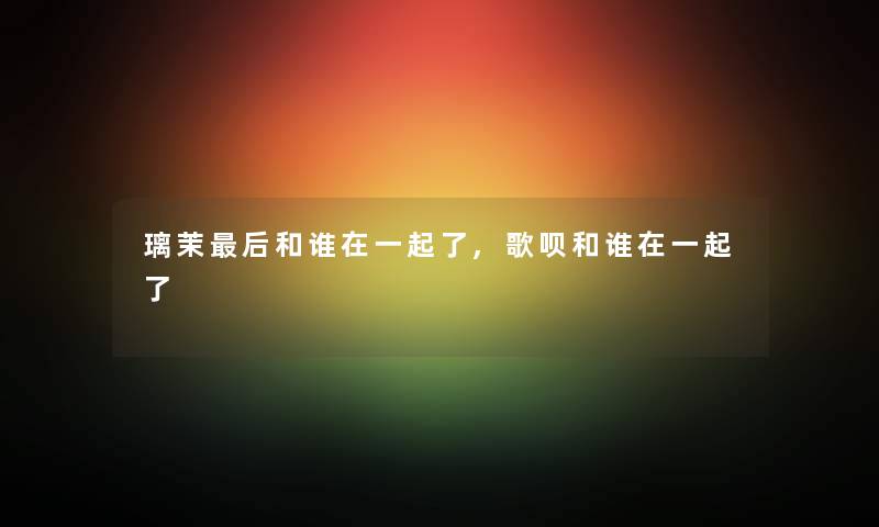 璃茉这里要说和谁在一起了,歌呗和谁在一起了