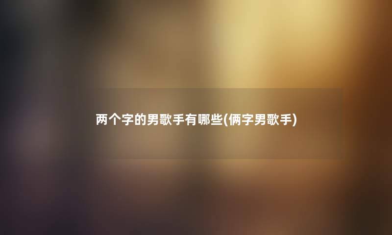 两个字的男歌手有哪些(俩字男歌手) 两个字的男歌手有哪些(俩字男歌手)