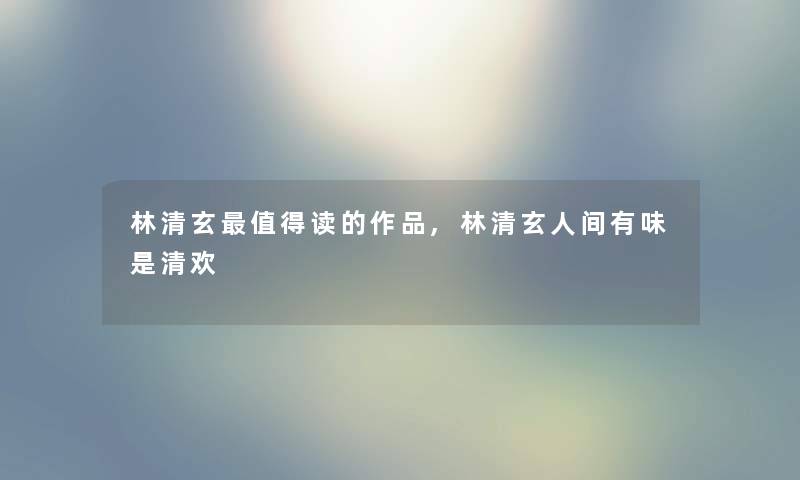 林清玄读的作品,林清玄人间有味是清欢