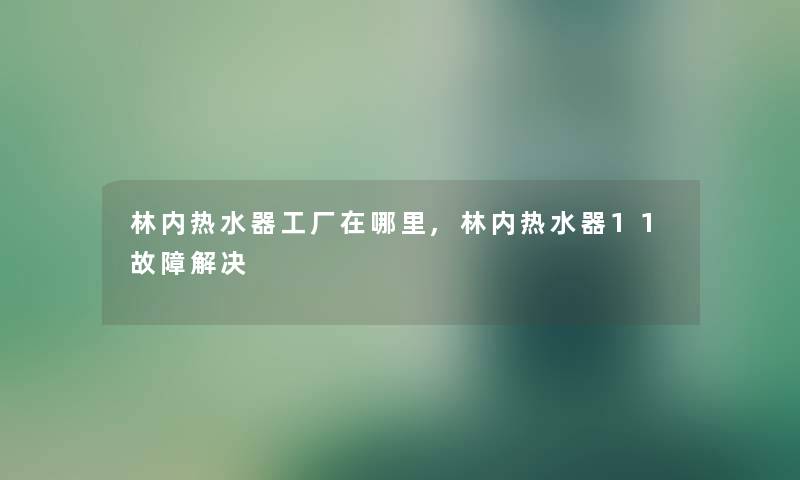 林内热水器工厂在哪里,林内热水器11故障解决