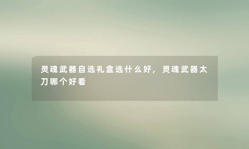 灵魂武器自选礼盒选什么好,灵魂武器太刀哪个好看 灵魂武器自选礼盒选什么好,灵魂武器太刀哪个好看