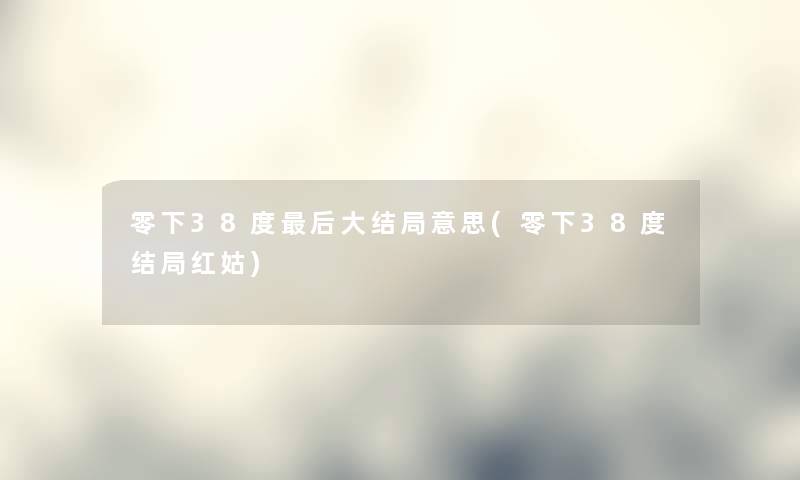 零下38度这里要说大结局意思(零下38度结局红姑) 零下38度这里要说大结局意思(零下38度结局红姑)