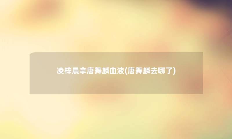 凌梓晨拿唐舞麟血液(唐舞麟去哪了)