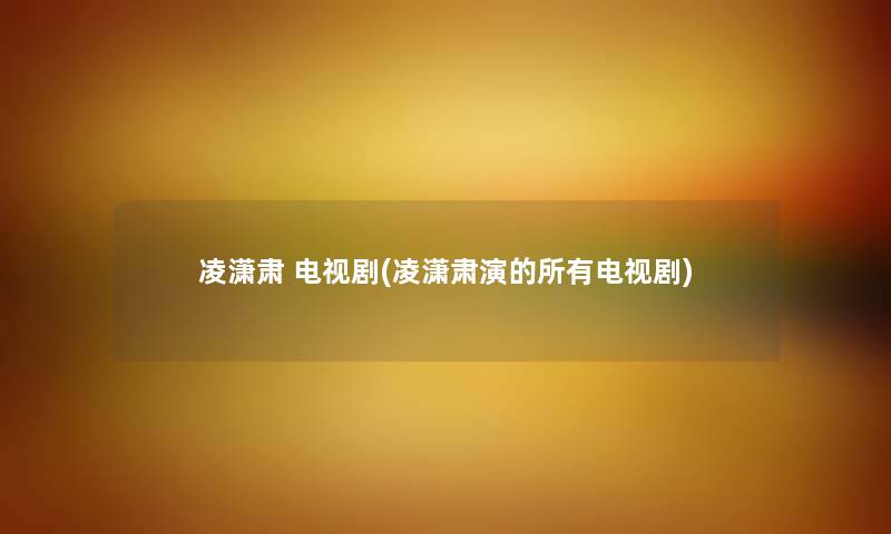 凌潇肃 电视剧(凌潇肃演的所有电视剧) 凌潇肃 电视剧(凌潇肃演的所有电视剧)