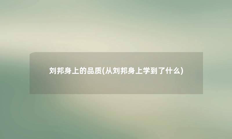 刘邦身上的品质(从刘邦身上学到了什么) 刘邦身上的品质(从刘邦身上学到了什么)