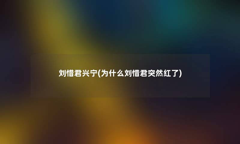刘惜君兴宁(为什么刘惜君突然红了)