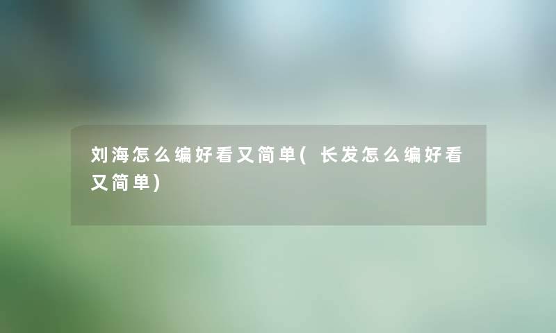 刘海怎么编好看又简单(长发怎么编好看又简单) 刘海怎么编好看又简单(长发怎么编好看又简单)