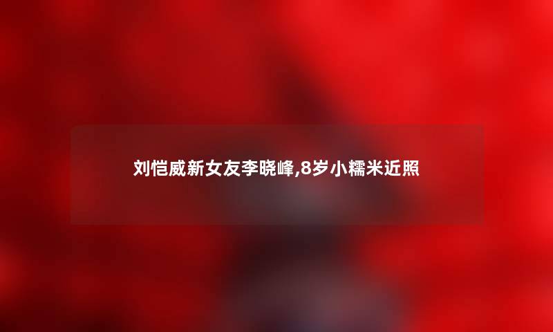 刘恺威新女友李晓峰,8岁小糯米近照 刘恺威新女友李晓峰,8岁小糯米近照