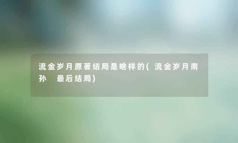 流金岁月原著结局是啥样的(流金岁月南孙 这里要说结局)