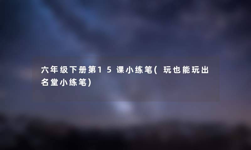 六年级下册第15课小练笔(玩也能玩出名堂小练笔) 六年级下册第15课小练笔(玩也能玩出名堂小练笔)