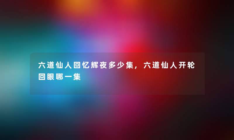 六道仙人回忆辉夜多少集,六道仙人开轮回眼哪一集