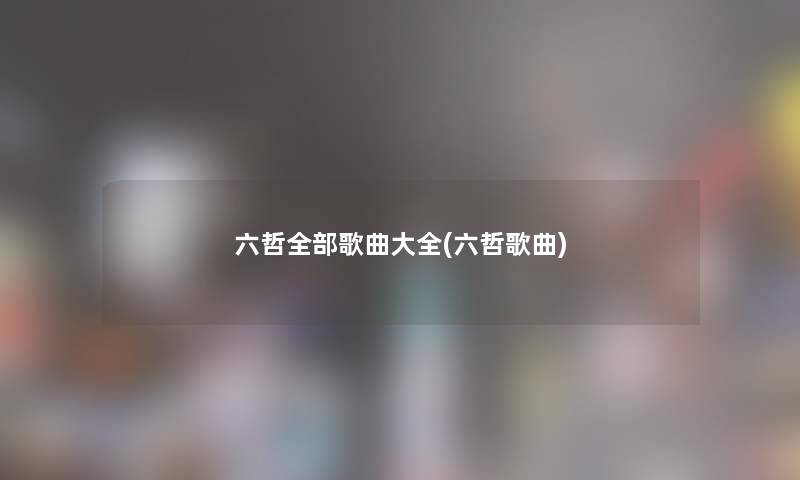 六哲整理的歌曲大全(六哲歌曲) 六哲整理的歌曲大全(六哲歌曲)