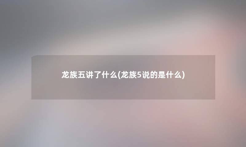龙族五讲了什么(龙族5说的是什么) 龙族五讲了什么(龙族5说的是什么)