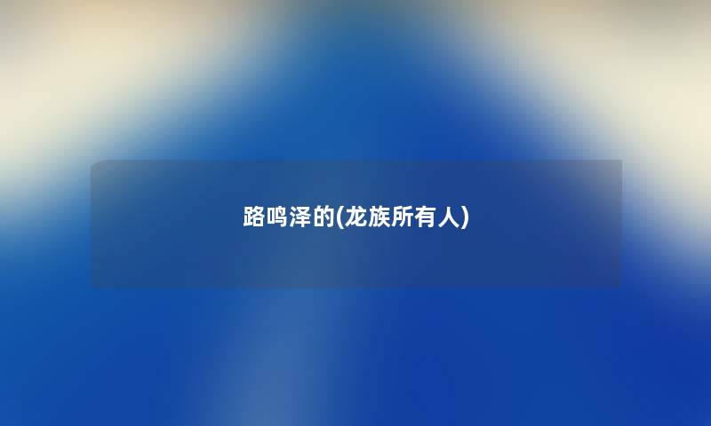 路鸣泽的(龙族所有人) 路鸣泽的(龙族所有人)
