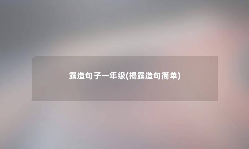 露造句子一年级(揭露造句简单) 露造句子一年级(揭露造句简单)