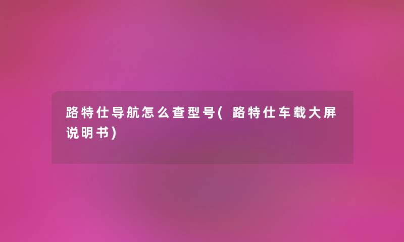 路特仕导航怎么查型号(路特仕车载大屏说明书)