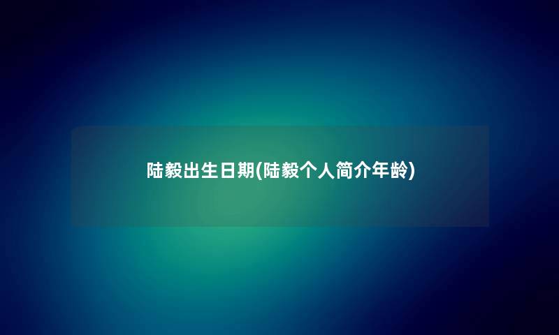 陆毅出生日期(陆毅个人简介年龄) 陆毅出生日期(陆毅个人简介年龄)