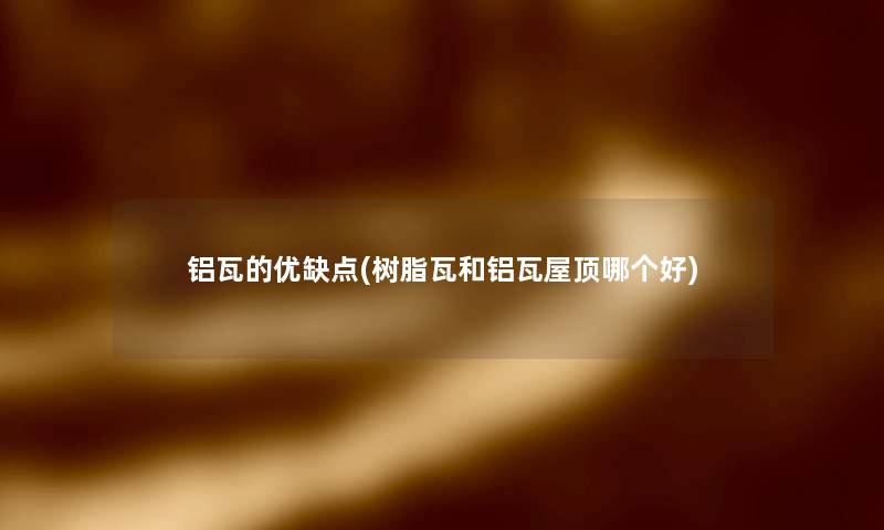 铝瓦的优缺点(树脂瓦和铝瓦屋顶哪个好) 铝瓦的优缺点(树脂瓦和铝瓦屋顶哪个好)