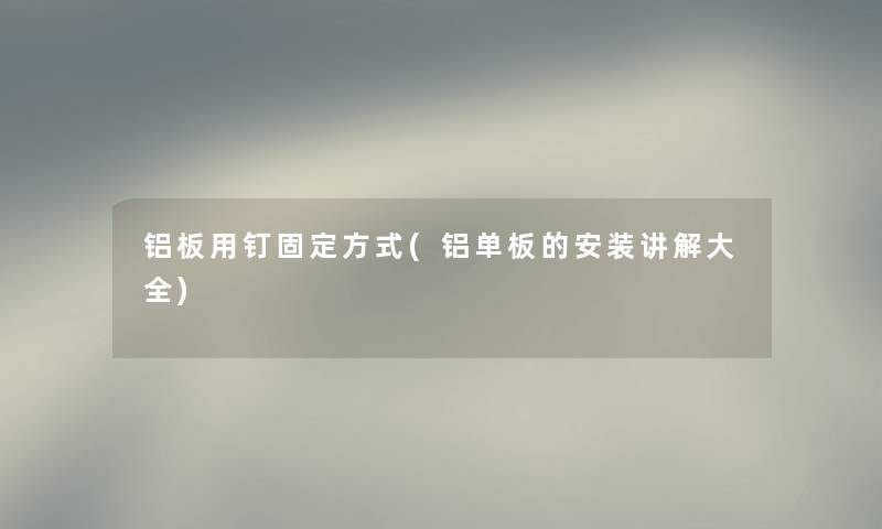 铝板用钉固定方式(铝单板的安装讲解大全) 铝板用钉固定方式(铝单板的安装讲解大全)