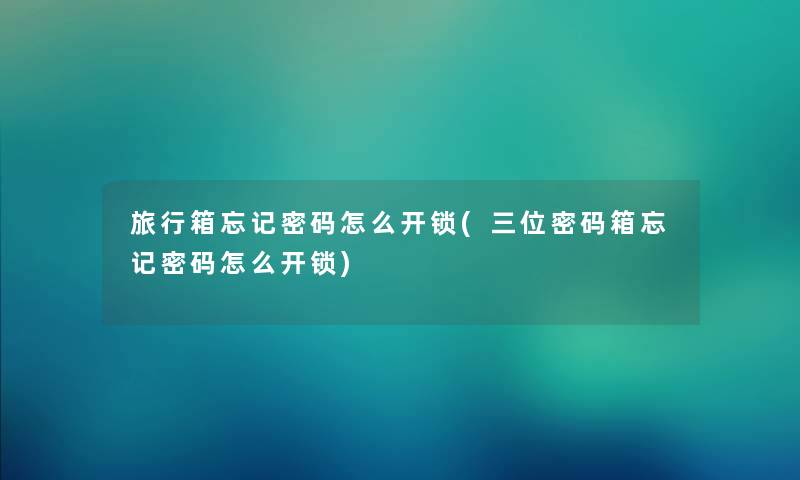 旅行箱忘记密码怎么开锁(三位密码箱忘记密码怎么开锁) 旅行箱忘记密码怎么开锁(三位密码箱忘记密码怎么开锁)