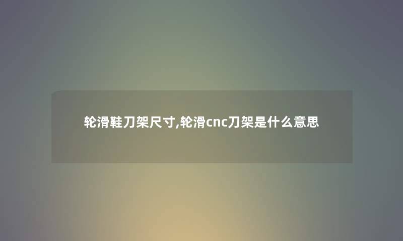 轮滑鞋刀架尺寸,轮滑cnc刀架是什么意思 轮滑鞋刀架尺寸,轮滑cnc刀架是什么意思