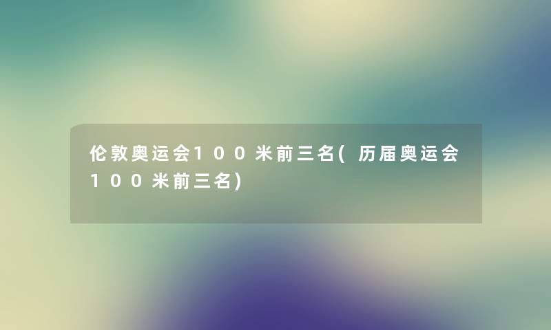 伦敦奥运会100米前三名(历届奥运会100米前三名) 伦敦奥运会100米前三名(历届奥运会100米前三名)
