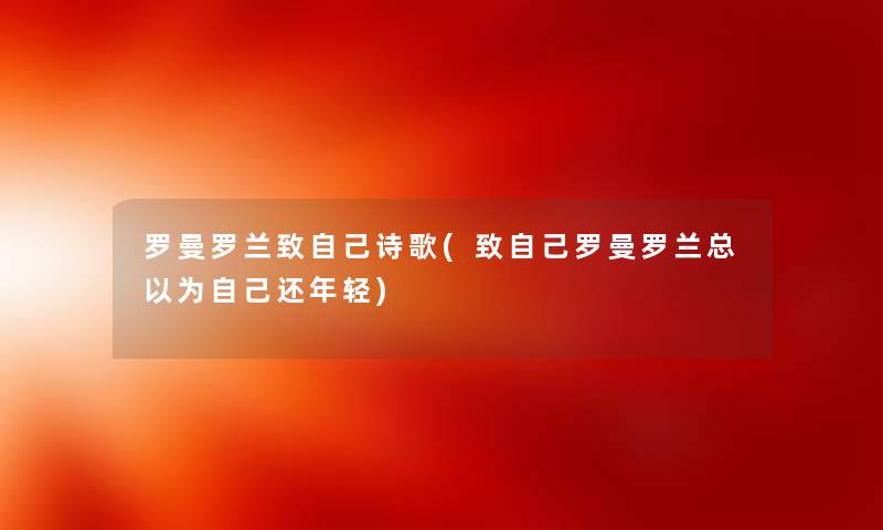 罗曼罗兰致自己诗歌(致自己罗曼罗兰总以为自己还年轻) 罗曼罗兰致自己诗歌(致自己罗曼罗兰总以为自己还年轻)