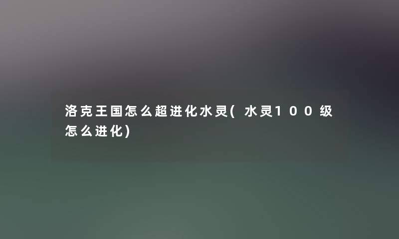 洛克王国怎么超进化水灵(水灵100级怎么进化) 洛克王国怎么超进化水灵(水灵100级怎么进化)