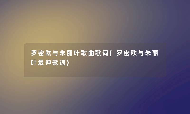 罗密欧与朱丽叶歌曲歌词(罗密欧与朱丽叶爱神歌词) 罗密欧与朱丽叶歌曲歌词(罗密欧与朱丽叶爱神歌词)