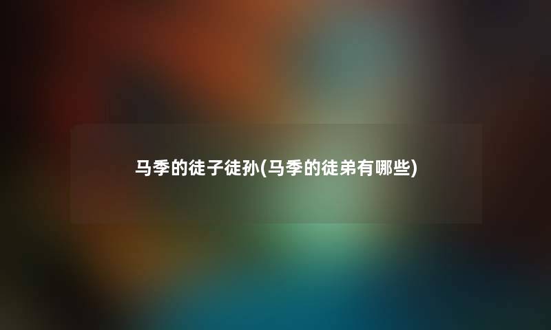 马季的徒子徒孙(马季的徒弟有哪些) 马季的徒子徒孙(马季的徒弟有哪些)